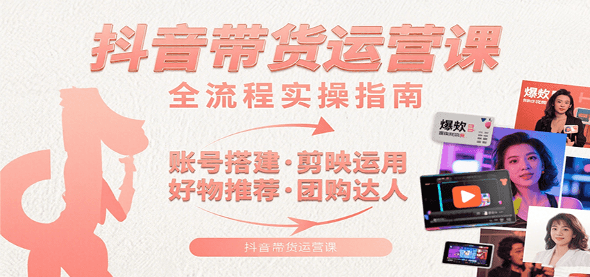 抖音带货运营课：含账号搭建、剪映运用、好物推荐、团购达人等内容，教你玩转抖音-创学资源站