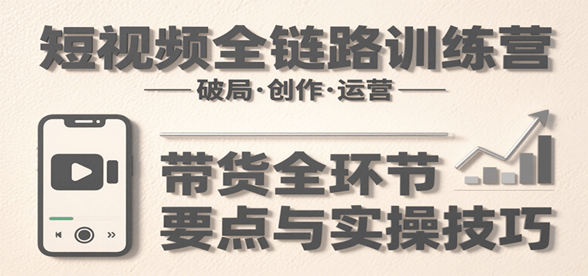 短视频全链路训练营：含破局、创作、运营、带货等多方面，详解各环节要点与实操技巧-创学资源站