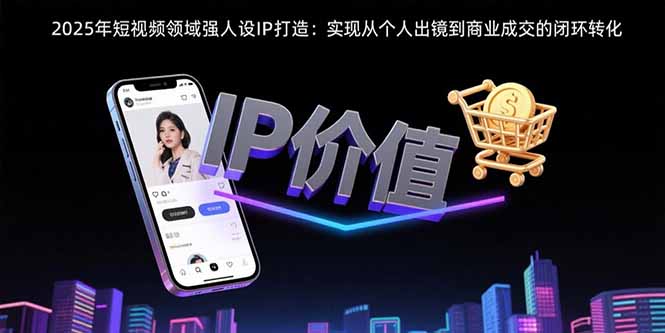 2025年短视频领域人设IP打造：实现从个人出镜到商业成交的闭环转化-创学资源站