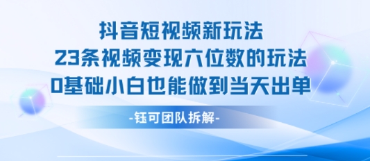 抖音短视频新玩法，23条视频变现六位数，0基础小白也能做到当天出单-创学资源站