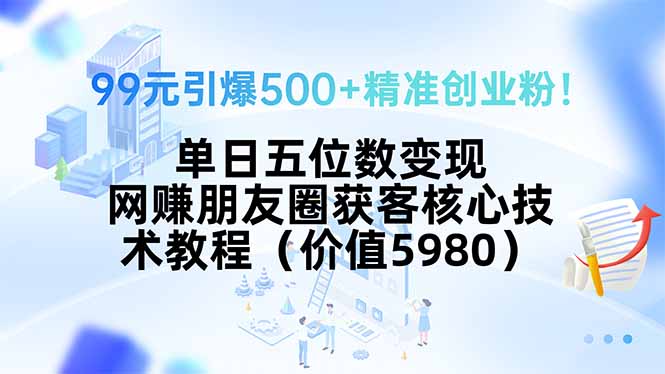 99元引爆500+精准创业粉！单日五位数变现，网赚朋友圈获客核心技术教程…-创学资源站