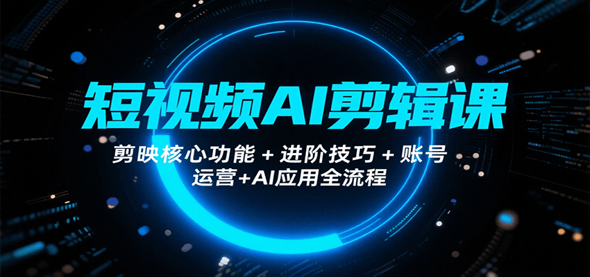 短视频AI剪辑课，剪映核心功能+进阶技巧+账号运营+AI应用全流程-创学资源站