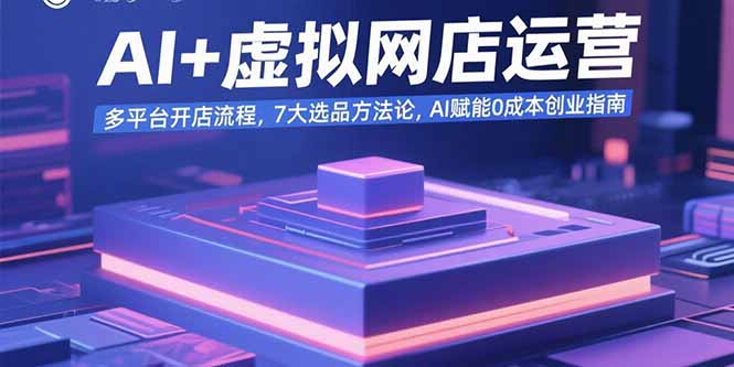AI+虚拟网店运营：多平台开店流程，7大选品方法论，AI赋能0成本创业指南-创学资源站