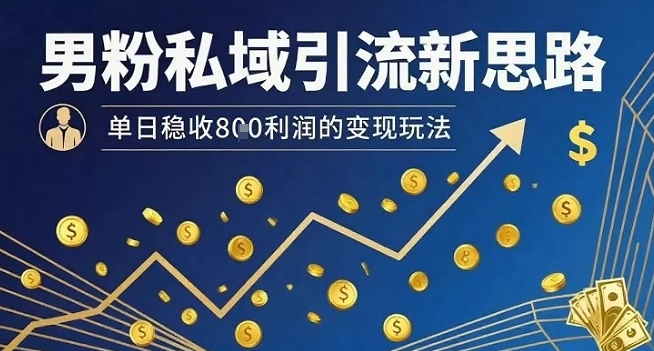 男粉私域引流新思路，单日稳收8张利润的变现玩法-创学资源站