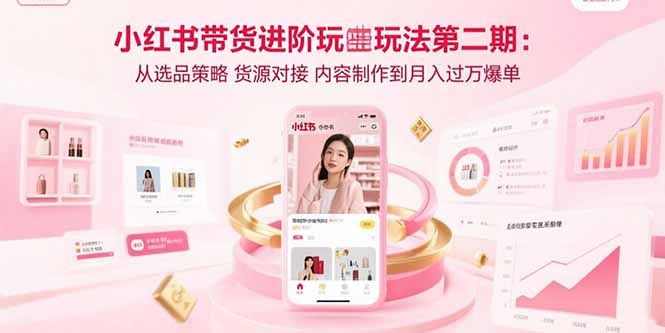 小红书带货进阶玩法第二期：从选品策略 货源对接 内容制作到月入过万爆单-创学资源站