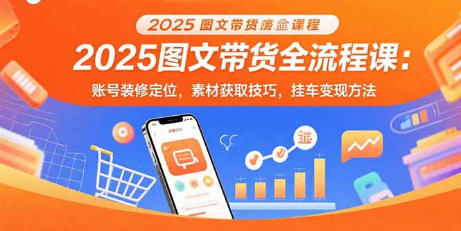 2025图文带货全流程课：账号装修定位，素材获取技巧，挂车变现方法-创学资源站