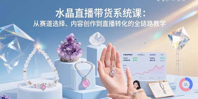 水晶直播带货系统课：从赛道选择、内容创作到直播转化的全链路教学-创学资源站