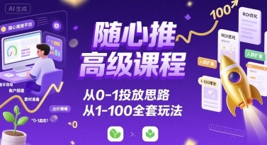 随心推高级课程，从0-1投放思路，也有从1-100的全套玩法-创学资源站