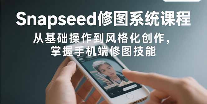 Snapseed修图系统课程：从基础操作到风格化创作，掌握手机端修图技能-创学资源站
