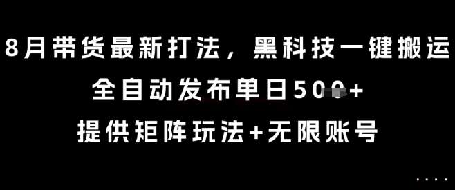 8月带货最新打法，黑科技一键搬运，全自动发布单日5张+，提供矩阵玩法+无限账号【揭秘】-创学资源站