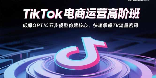 TikTok电商运营高阶班：拆解OPTIC五步模型构建核心，快速掌握Tk流量密码-创学资源站