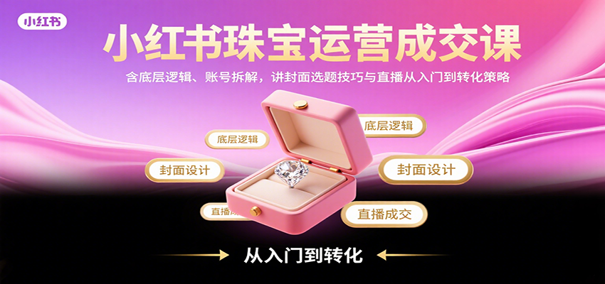 小红书珠宝运营成交课:含底层逻辑、账号拆解,讲封面选题技巧与直播从入门到转化策略-创学资源站