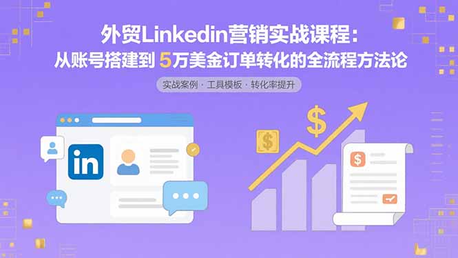 外贸LinkedIn营销实战课程：从账号搭建到5万美金订单转化的全流程方法论-创学资源站