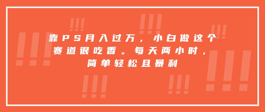 靠PS月入过万，小白做这个赛道很吃香。每天两小时，简单轻松且暴利-创学资源站