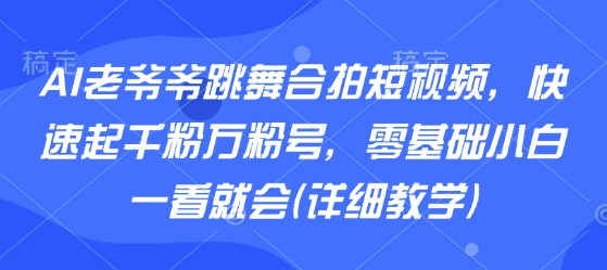 AI老爷爷跳舞合拍短视频，快速起千粉万粉号，零基础小白一看就会(详细教学)-创学资源站
