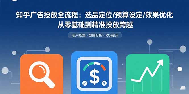 知乎广告投放全流程：选品定位/预算设定/效果优化 从零基础到精准投放跨越-创学资源站