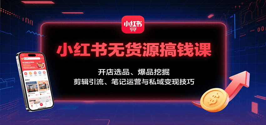 小红书无货源搞钱课：开店选品、爆品挖掘，剪辑引流、笔记运营与私域变现技巧-创学资源站