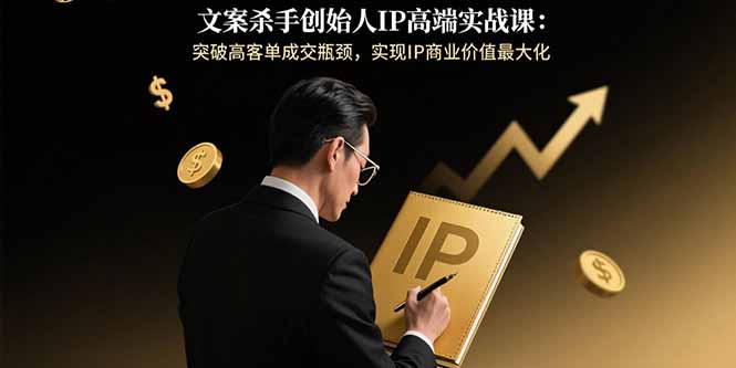 文案杀手创始人IP高端实战课：突破高客单成交瓶颈，实现IP商业价值最大化-创学资源站