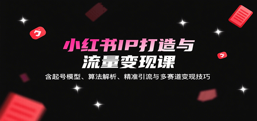 小红书IP打造与流量变现课：含起号模型、算法解析、精准引流与多赛道变现技巧-创学资源站