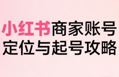 小红书电商全链路实战从定位到爆单，系统拆解小红书商家起号全流程(更新)-创学资源站