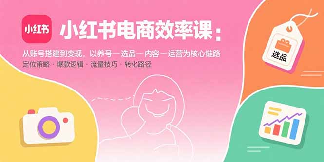 小红书电商效率课：从账号搭建到变现，以养号-选品-内容-运营为核心链路-创学资源站