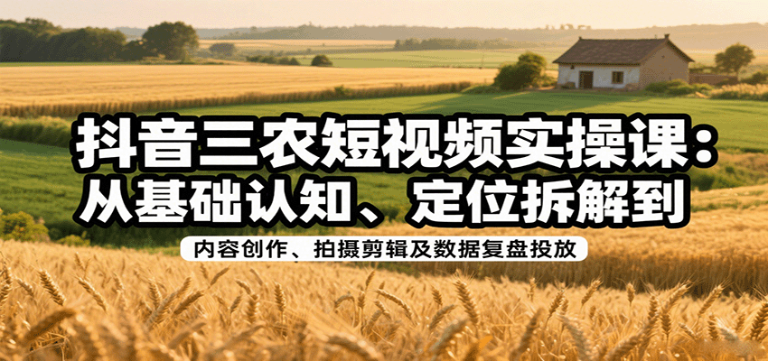 抖音三农短视频实操课：从基础认知、定位拆解到内容创作、拍摄剪辑及数据复盘投放-创学资源站