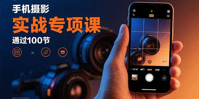 手机摄影实战专项课：通过100节实操课程实现从入门到精通的技能进阶-创学资源站