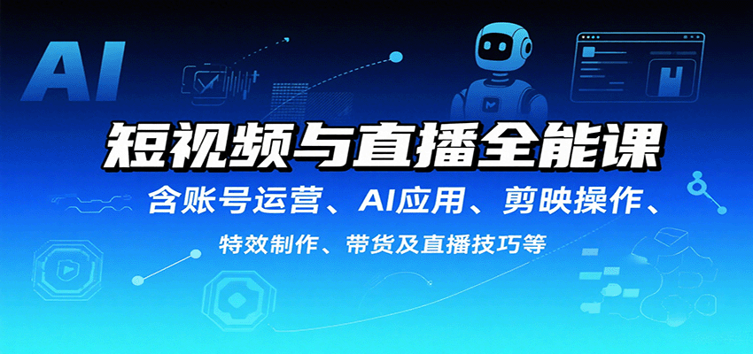 短视频与直播全能课，含账号运营、AI应用、剪映操作、特效制作、带货及直播技巧等-创学资源站