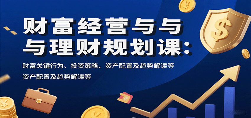 财富经营与理财规划课：财富关键行为、投资策略、资产配置及趋势解读等-创学资源站