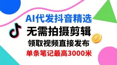 AI代发抖音精选，领取视频直接发布，单号每天领取3条，单条笔记最高3k，无需拍摄剪辑，懒人福利-创学资源站
