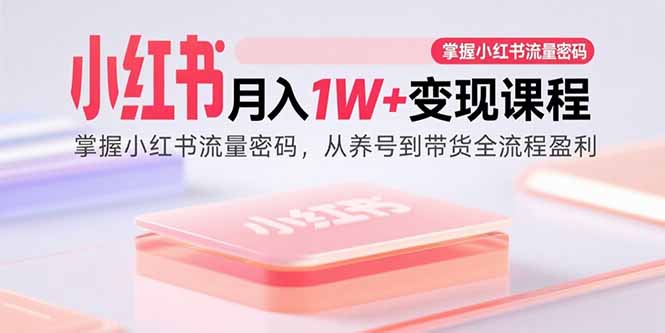 小红书月入1W+变现课程：掌握小红书流量密码，从养号到带货全流程盈利-创学资源站