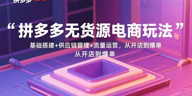 拼多多无货源电商玩法:基础搭建+供应链管理+流量运营,从开店到爆单-创学资源站