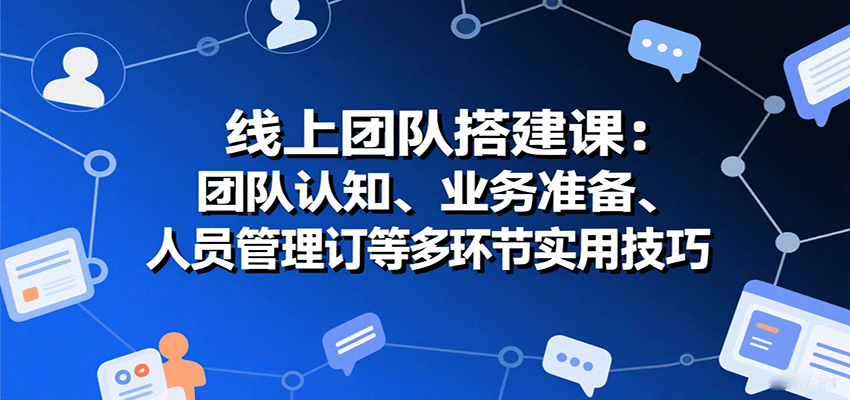 线上团队搭建课：团队认知、业务准备、人员管理、协议签订等多环节实用技巧-创学资源站