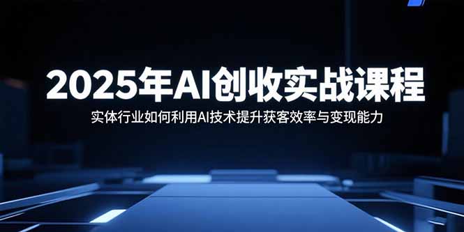 2025年AI创收实战课程：实体行业如何利用AI技术提升获客效率与变现能力-创学资源站