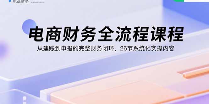 电商财务全流程课程：从建账到申报的完整财务闭环，26节系统化实操内容-创学资源站