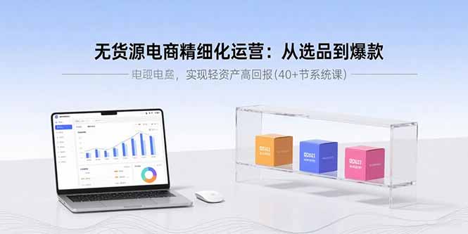 无货源电商精细化运营：从选品到爆款，实现轻资产高回报(40+节系统课-创学资源站
