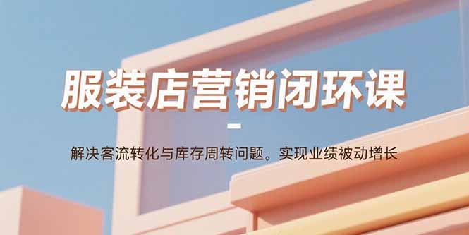 服装店营销闭环课:解决客流转化与库存周转问题。实现业绩被动增长-创学资源站