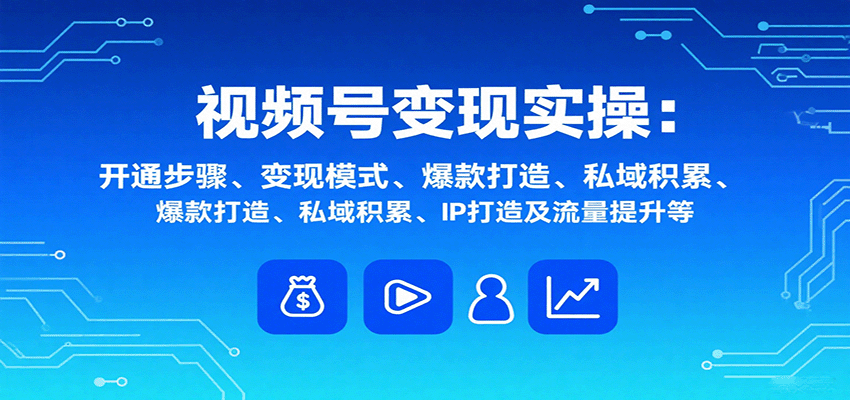 视频号变现实操，含开通步骤、变现模式、爆款打造、私域积累、IP打造及流量提升等-创学资源站