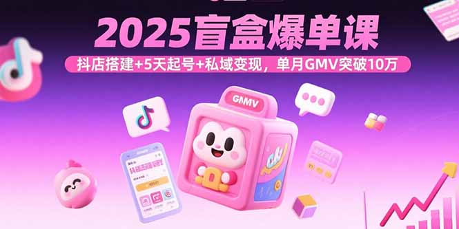 2025盲盒爆单课，抖店搭建+5天起号+私域变现，单月GMV突破10万-创学资源站