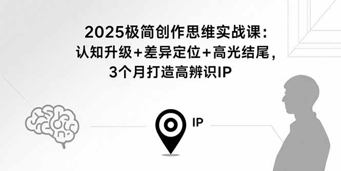 2025极简创作思维实战课：认知升级+差异定位+高光结尾，3个月打造高辨识IP-创学资源站