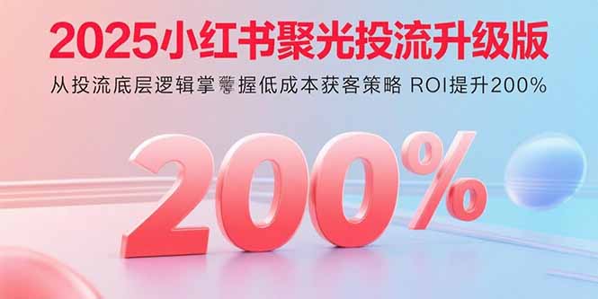 2025小红书聚光投流升级版 从投流底层逻辑掌握低成本获客策略 ROI提升200%-创学资源站