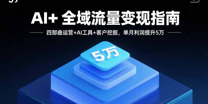 AI+全域流量变现指南，四部曲运营+AI工具+客户挖掘，单月利润提升5万-创学资源站