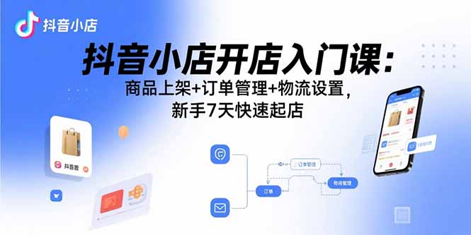 抖音小店开店入门课：商品上架+订单管理+物流设置，新手7天快速起店-创学资源站