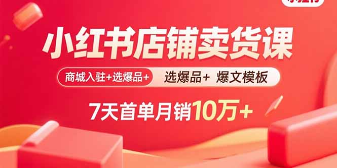 小红书店铺卖货课：商城入驻+选爆品+爆文模板，7天首单月销10万+-创学资源站