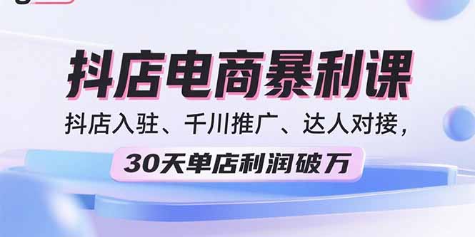 2025抖店电商暴利课，抖店入驻、千川推广、达人对接，30天单店利润破万-创学资源站