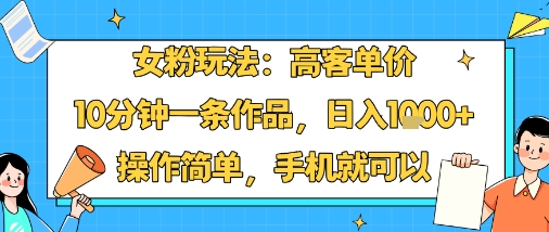 女粉玩法：高客单价，10分钟一条作品，日入1k+操作简单，手机就可以-创学资源站