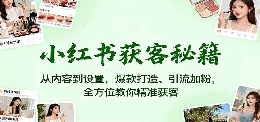 小红书获客秘籍：从内容到设置，爆款打造、引流加粉，全方位教你精准获客-创学资源站