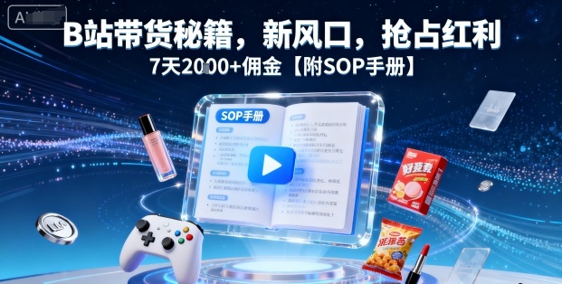 B站带货秘籍，新风口，抢占红利，7天2k+佣金【附SOP手册】-创学资源站