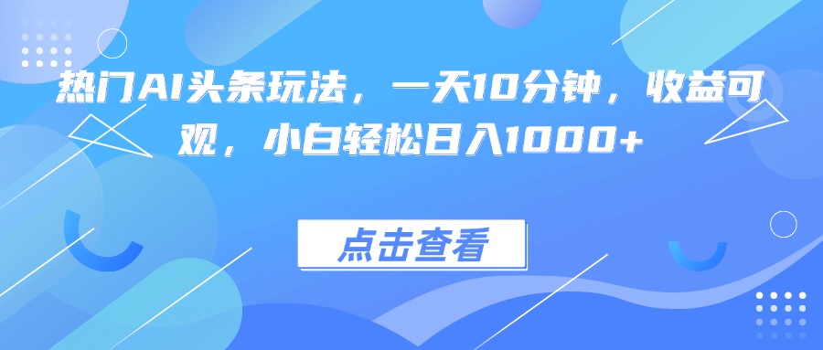 热门AI头条玩法，一天10分钟，收益可观，小白轻松日入1000+-创学资源站