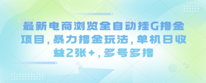 最新电商浏览全自动挂G撸金项目，暴力撸金玩法，单机日收益2张+，多号多撸【揭秘】-创学资源站